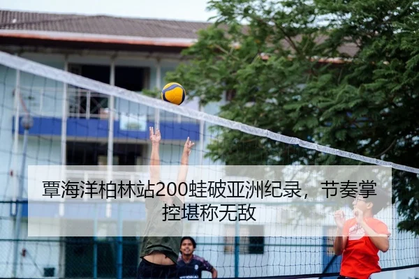 覃海洋柏林站200蛙破亚洲纪录，节奏掌控堪称无敌